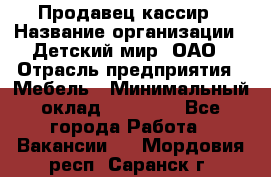 Продавец-кассир › Название организации ­ Детский мир, ОАО › Отрасль предприятия ­ Мебель › Минимальный оклад ­ 30 000 - Все города Работа » Вакансии   . Мордовия респ.,Саранск г.
